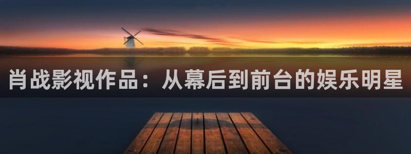 肖战影视作品：从幕后到前台的娱乐明星